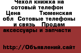 Чехол книжка на сотовый телефон › Цена ­ 700 - Тюменская обл. Сотовые телефоны и связь » Продам аксессуары и запчасти   